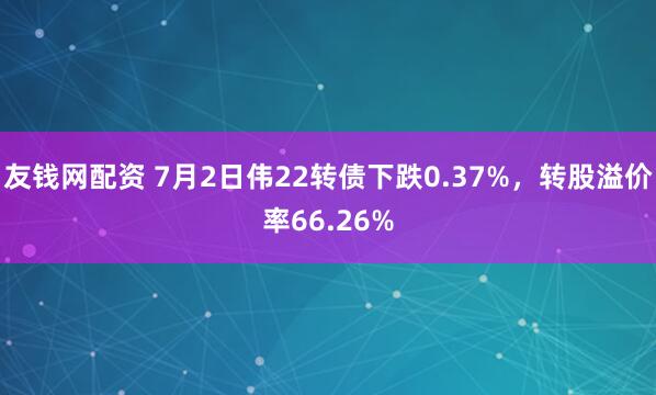 友钱网配资 7月2日伟22转债下跌0.37%，转股溢价率66.26%