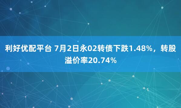 利好优配平台 7月2日永02转债下跌1.48%，转股溢价率20.74%