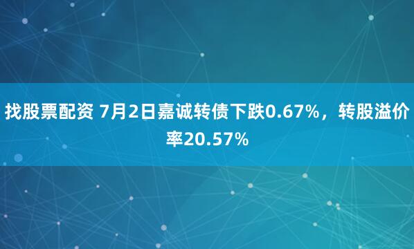 找股票配资 7月2日嘉诚转债下跌0.67%，转股溢价率20.57%