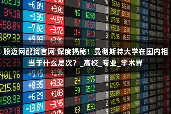 股迈网配资官网 深度揭秘！曼彻斯特大学在国内相当于什么层次？_高校_专业_学术界