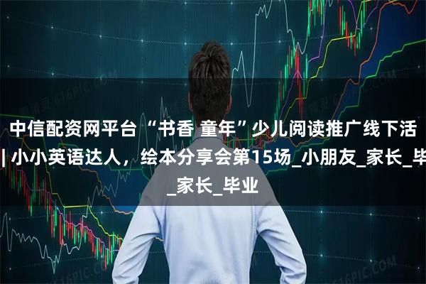 中信配资网平台 “书香 童年”少儿阅读推广线下活动 | 小小英语达人,绘本分享会第15场_小朋友_家长_毕业