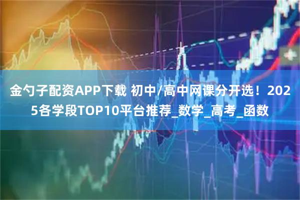 金勺子配资APP下载 初中/高中网课分开选！2025各学段TOP10平台推荐_数学_高考_函数