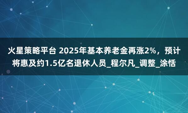 火星策略平台 2025年基本养老金再涨2%，预计将惠及约1.5亿名退休人员_程尔凡_调整_涂恬