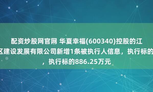 配资炒股网官网 华夏幸福(600340)控股的江门市鼎兴园区建设发展有限公司新增1条被执行人信息，执行标的886.25万元