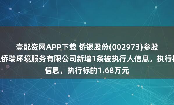 壹配资网APP下载 侨银股份(002973)参股的江门市滨江侨瑞环境服务有限公司新增1条被执行人信息，执行标的1.68万元