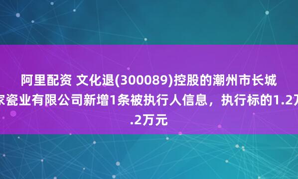 阿里配资 文化退(300089)控股的潮州市长城世家瓷业有限公司新增1条被执行人信息，执行标的1.2万元