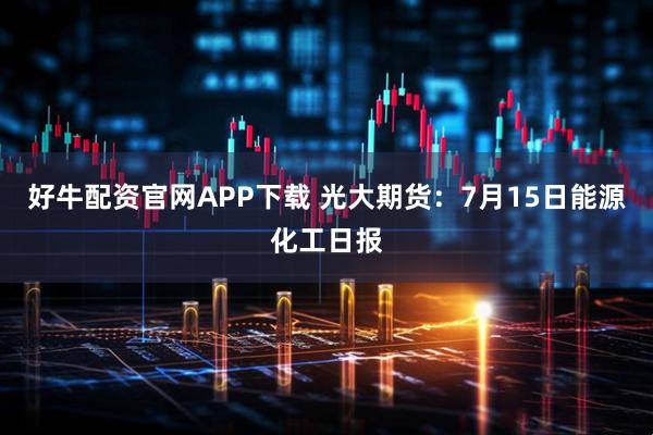 好牛配资官网APP下载 光大期货：7月15日能源化工日报