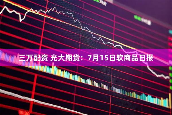 三万配资 光大期货:7月15日软商品日报