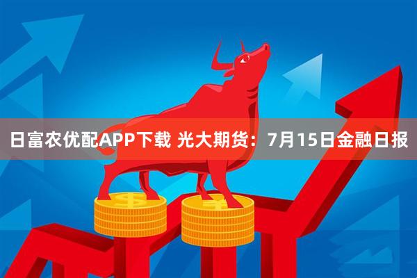 日富农优配APP下载 光大期货：7月15日金融日报