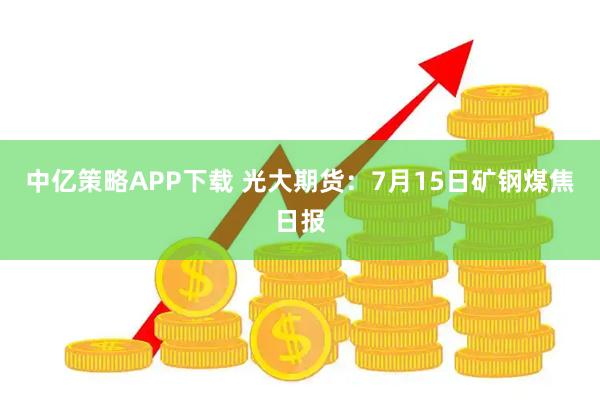 中亿策略APP下载 光大期货：7月15日矿钢煤焦日报