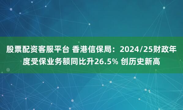 股票配资客服平台 香港信保局：2024/25财政年度受保业务额同比升26.5% 创历史新高