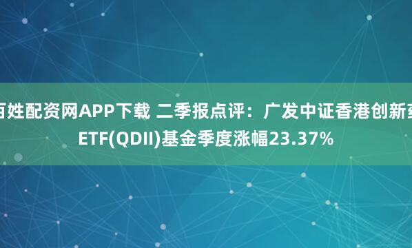 百姓配资网APP下载 二季报点评：广发中证香港创新药ETF(QDII)基金季度涨幅23.37%