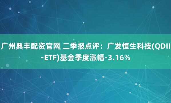 广州典丰配资官网 二季报点评：广发恒生科技(QDII-ETF)基金季度涨幅-3.16%