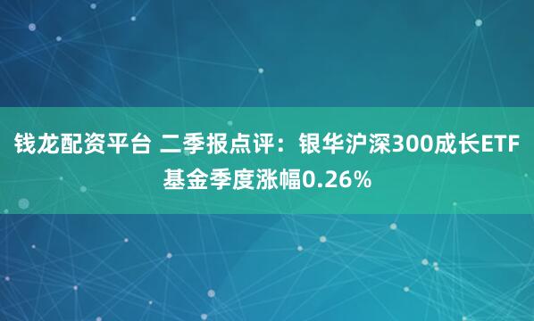 钱龙配资平台 二季报点评：银华沪深300成长ETF基金季度涨幅0.26%