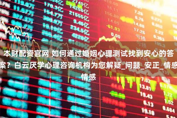 本财配资官网 如何通过婚姻心理测试找到安心的答案？白云厌学心理咨询机构为您解疑_问题_安正_情感