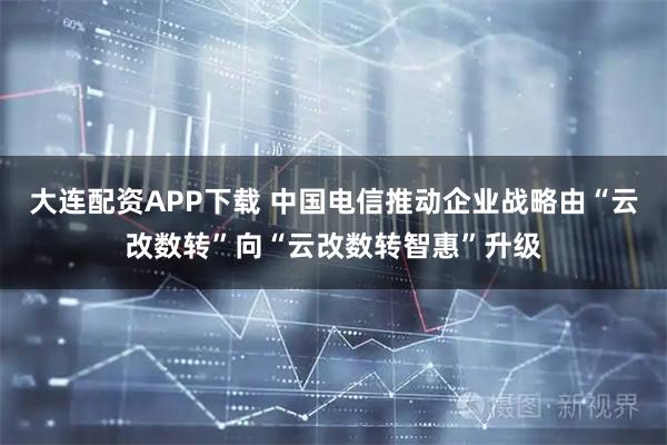 大连配资APP下载 中国电信推动企业战略由“云改数转”向“云改数转智惠”升级