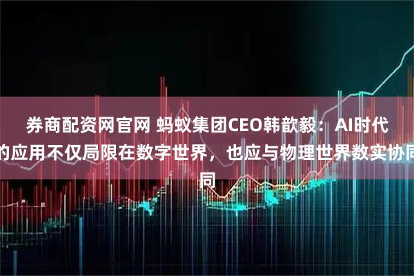 券商配资网官网 蚂蚁集团CEO韩歆毅：AI时代的应用不仅局限在数字世界，也应与物理世界数实协同