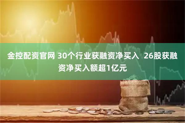 金控配资官网 30个行业获融资净买入  26股获融资净买入额超1亿元
