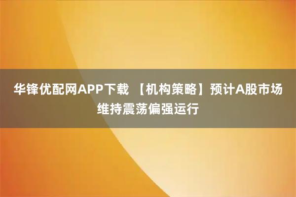 华锋优配网APP下载 【机构策略】预计A股市场维持震荡偏强运行