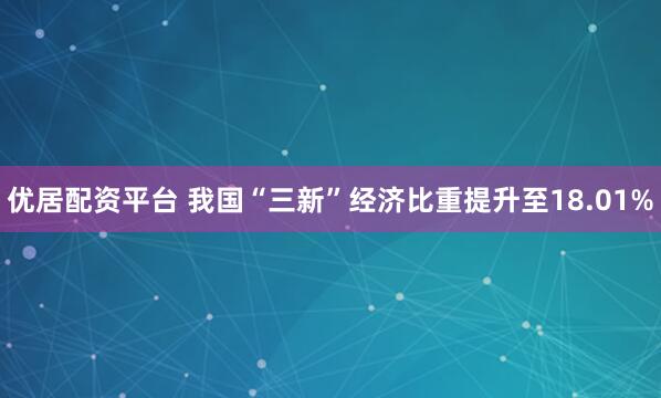 优居配资平台 我国“三新”经济比重提升至18.01%