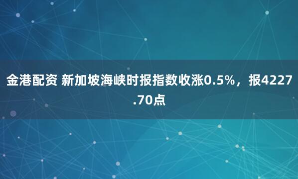 金港配资 新加坡海峡时报指数收涨0.5%，报4227.70点