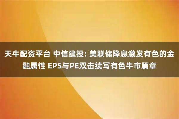 天牛配资平台 中信建投: 美联储降息激发有色的金融属性 EPS与PE双击续写有色牛市篇章