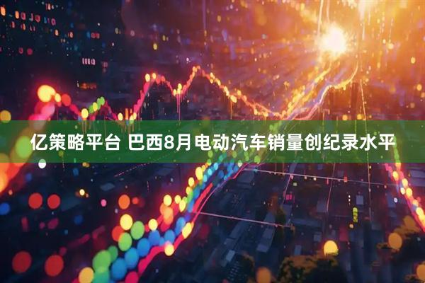 亿策略平台 巴西8月电动汽车销量创纪录水平