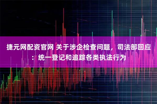 捷元网配资官网 关于涉企检查问题，司法部回应：统一登记和追踪各类执法行为
