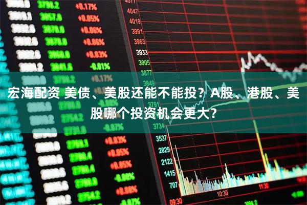 宏海配资 美债、美股还能不能投？A股、港股、美股哪个投资机会更大？