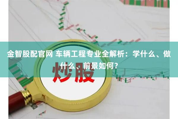 金智股配官网 车辆工程专业全解析：学什么、做什么、前景如何？