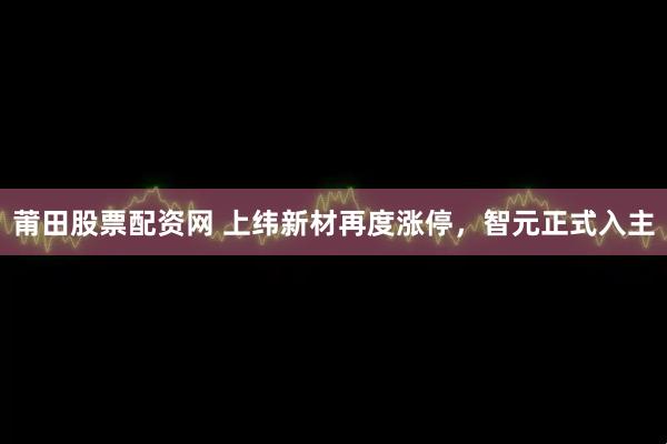莆田股票配资网 上纬新材再度涨停，智元正式入主