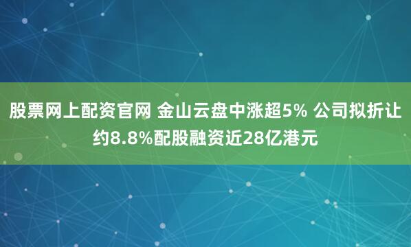 股票网上配资官网 金山云盘中涨超5% 公司拟折让约8.8%配股融资近28亿港元