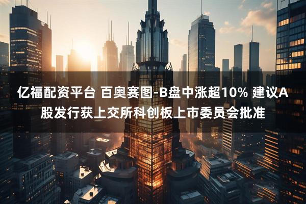 亿福配资平台 百奥赛图-B盘中涨超10% 建议A股发行获上交所科创板上市委员会批准