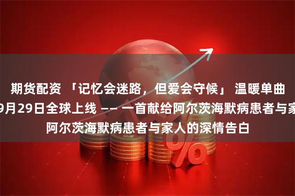 期货配资 「记忆会迷路，但爱会守候」 温暖单曲《守候》将于9月29日全球上线 —— 一首献给阿尔茨海默病患者与家人的深情告白