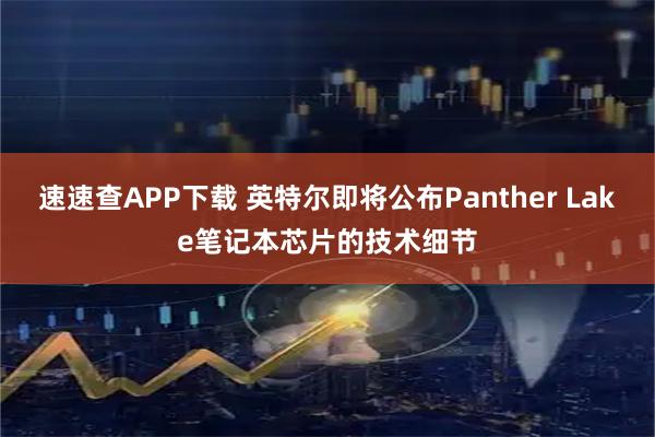 速速查APP下载 英特尔即将公布Panther Lake笔记本芯片的技术细节