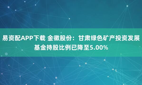易资配APP下载 金徽股份：甘肃绿色矿产投资发展基金持股比例已降至5.00%