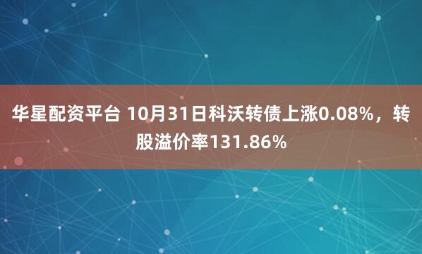华星配资平台 10月31日科沃转债上涨0.08%，转股溢价率131.86%