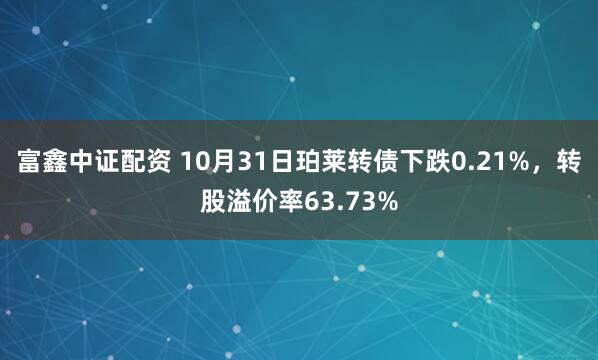 富鑫中证配资 10月31日珀莱转债下跌0.21%，转股溢价率63.73%