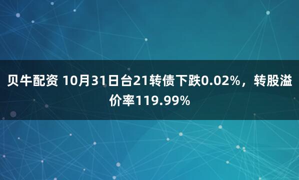 贝牛配资 10月31日台21转债下跌0.02%，转股溢价率119.99%