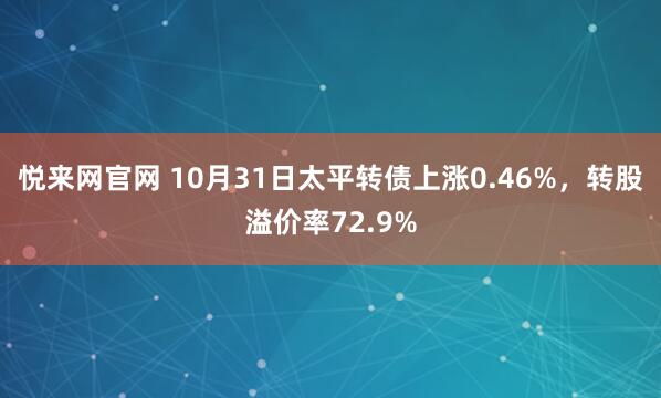 悦来网官网 10月31日太平转债上涨0.46%,转股溢价率72.9%