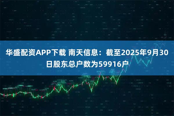 华盛配资APP下载 南天信息：截至2025年9月30日股东总户数为59916户