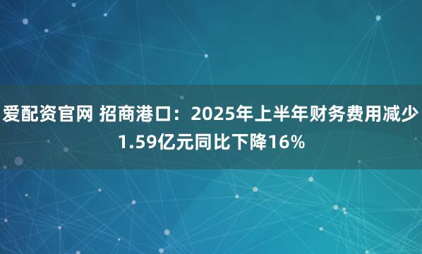 爱配资官网 招商港口：2025年上半年财务费用减少1.59亿元同比下降16%