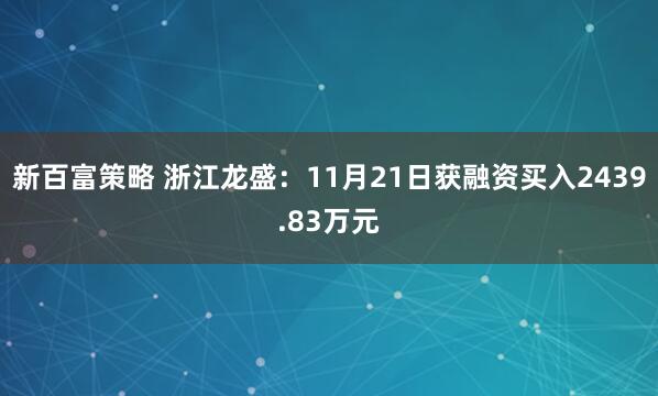 新百富策略 浙江龙盛：11月21日获融资买入2439.83万元