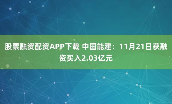 股票融资配资APP下载 中国能建：11月21日获融资买入2.03亿元
