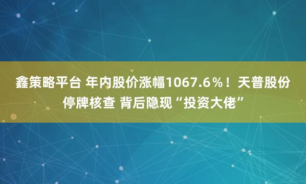 鑫策略平台 年内股价涨幅1067.6％！天普股份停牌核查 背后隐现“投资大佬”