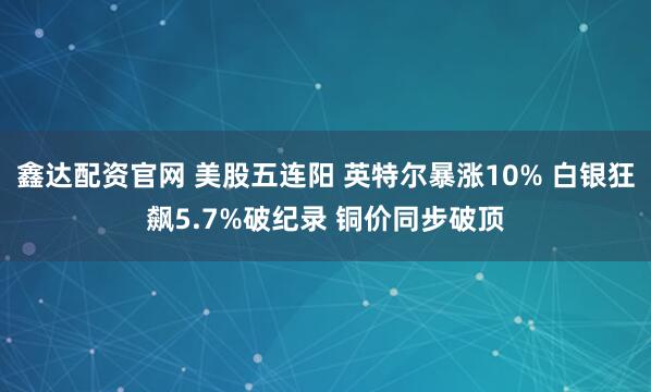 鑫达配资官网 美股五连阳 英特尔暴涨10% 白银狂飙5.7%破纪录 铜价同步破顶