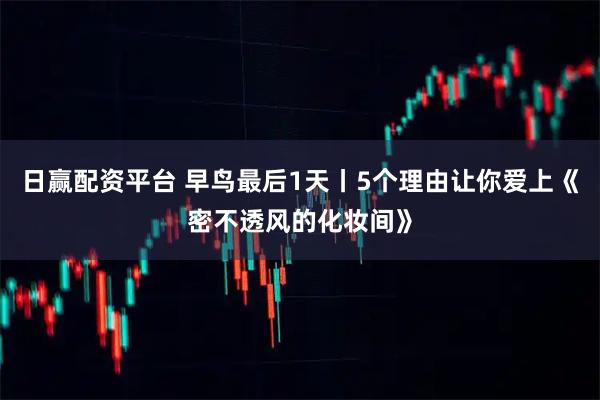 日赢配资平台 早鸟最后1天丨5个理由让你爱上《密不透风的化妆间》