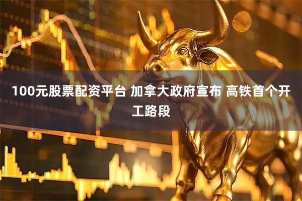 100元股票配资平台 加拿大政府宣布 高铁首个开工路段