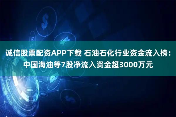 诚信股票配资APP下载 石油石化行业资金流入榜：中国海油等7股净流入资金超3000万元