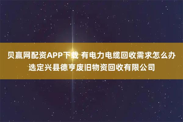 贝赢网配资APP下载 有电力电缆回收需求怎么办选定兴县德亨废旧物资回收有限公司